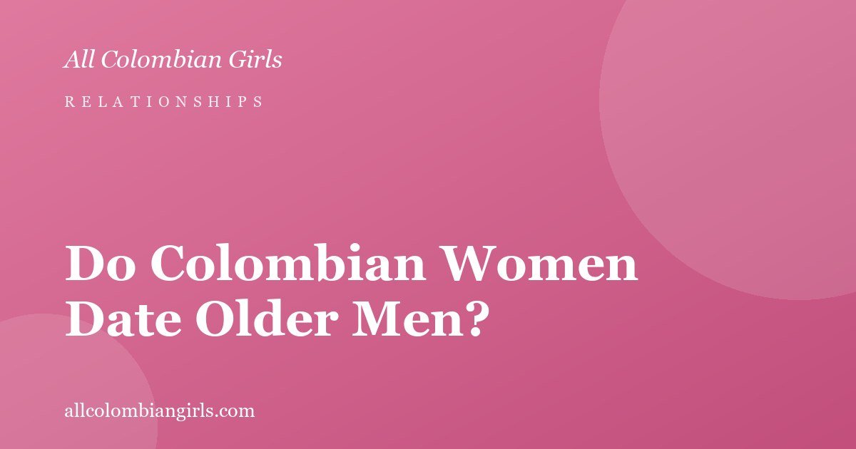 Do Colombian Women Date Older Men? Age-Gap Relationships, Honestly