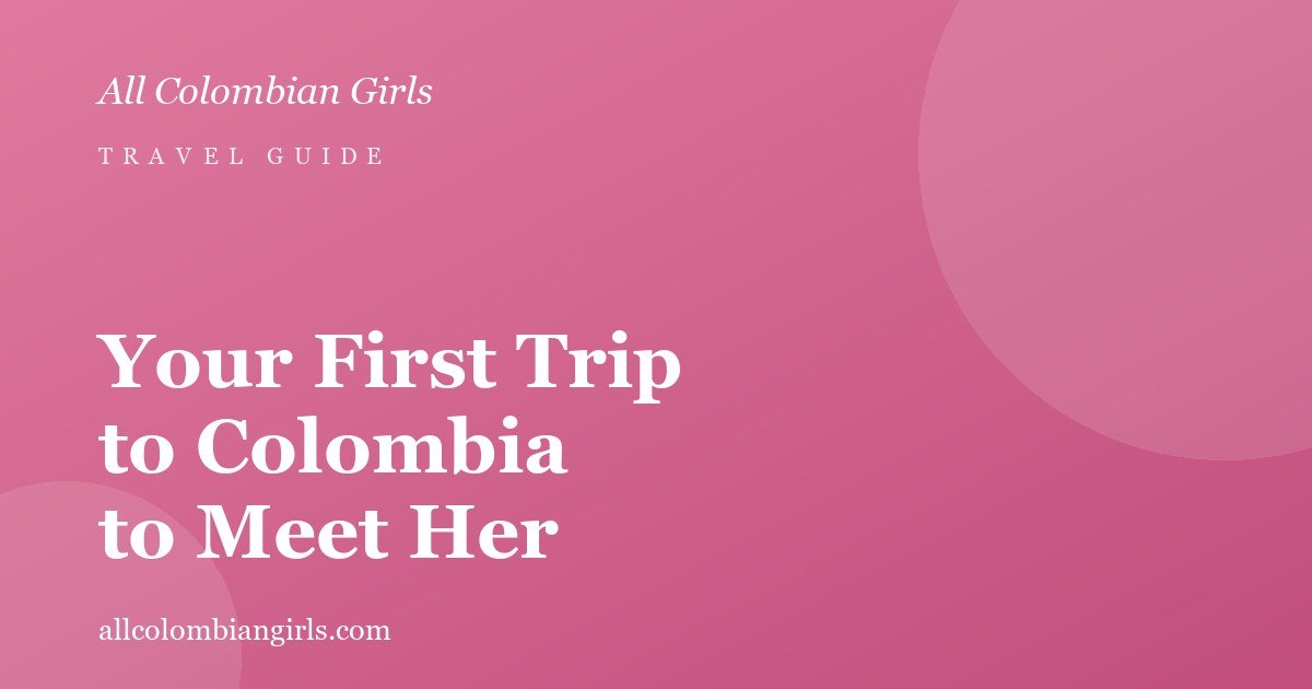 Your First Trip to Colombia to Meet Her: A Practical Guide